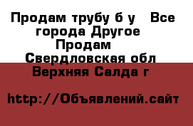 Продам трубу б/у - Все города Другое » Продам   . Свердловская обл.,Верхняя Салда г.